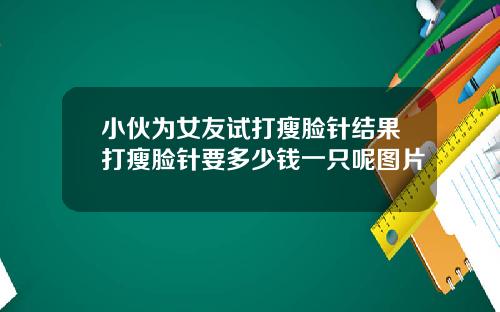 小伙为女友试打瘦脸针结果打瘦脸针要多少钱一只呢图片