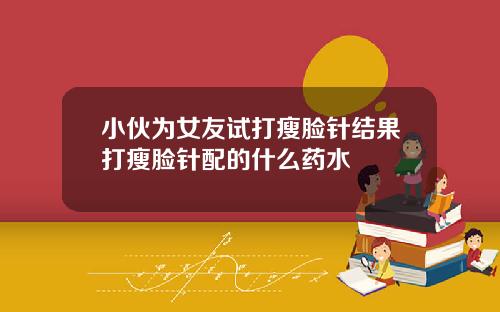 小伙为女友试打瘦脸针结果打瘦脸针配的什么药水