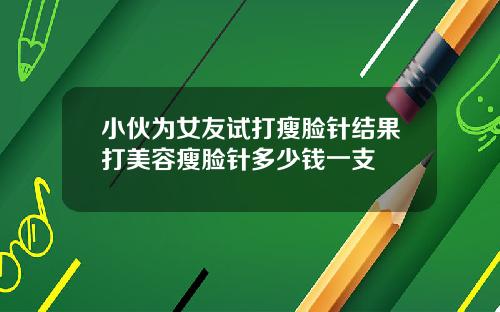 小伙为女友试打瘦脸针结果打美容瘦脸针多少钱一支