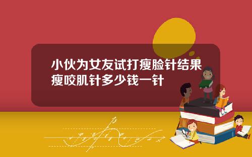 小伙为女友试打瘦脸针结果瘦咬肌针多少钱一针