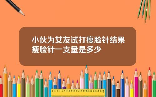 小伙为女友试打瘦脸针结果瘦脸针一支量是多少