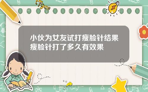小伙为女友试打瘦脸针结果瘦脸针打了多久有效果