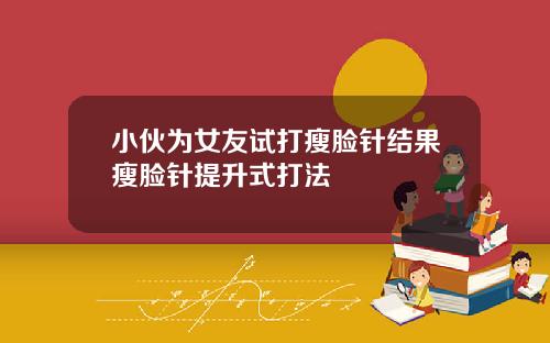 小伙为女友试打瘦脸针结果瘦脸针提升式打法