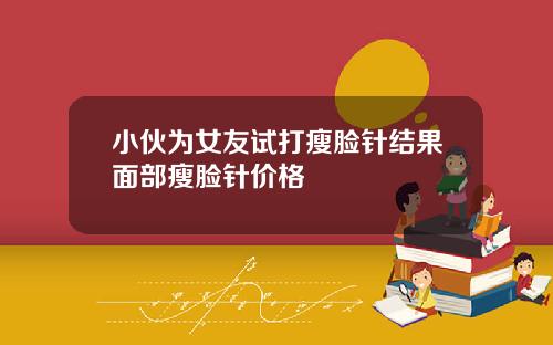 小伙为女友试打瘦脸针结果面部瘦脸针价格