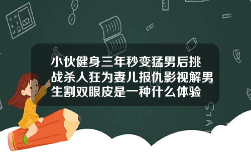 小伙健身三年秒变猛男后挑战杀人狂为妻儿报仇影视解男生割双眼皮是一种什么体验