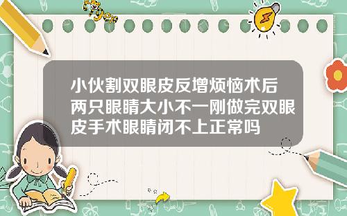 小伙割双眼皮反增烦恼术后两只眼睛大小不一刚做完双眼皮手术眼睛闭不上正常吗