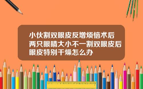 小伙割双眼皮反增烦恼术后两只眼睛大小不一割双眼皮后眼皮特别干燥怎么办