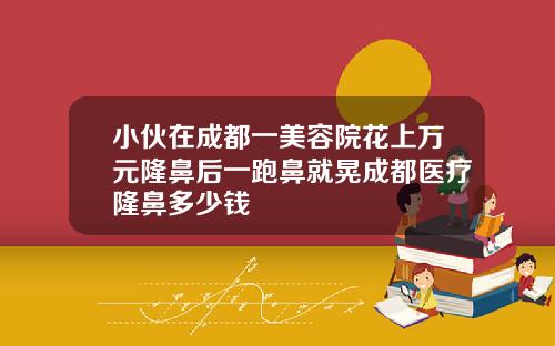 小伙在成都一美容院花上万元隆鼻后一跑鼻就晃成都医疗隆鼻多少钱