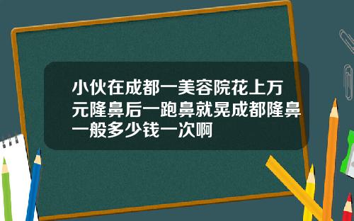小伙在成都一美容院花上万元隆鼻后一跑鼻就晃成都隆鼻一般多少钱一次啊