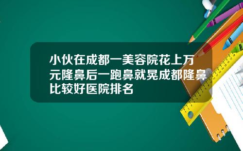 小伙在成都一美容院花上万元隆鼻后一跑鼻就晃成都隆鼻比较好医院排名