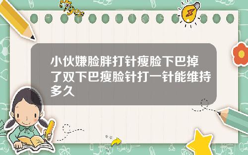 小伙嫌脸胖打针瘦脸下巴掉了双下巴瘦脸针打一针能维持多久