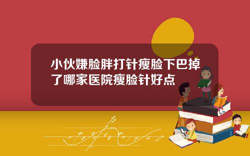 小伙嫌脸胖打针瘦脸下巴掉了哪家医院瘦脸针好点