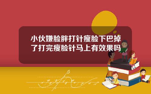 小伙嫌脸胖打针瘦脸下巴掉了打完瘦脸针马上有效果吗