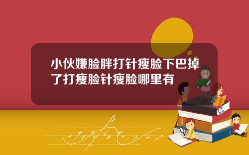 小伙嫌脸胖打针瘦脸下巴掉了打瘦脸针瘦脸哪里有