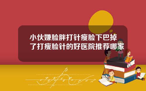 小伙嫌脸胖打针瘦脸下巴掉了打瘦脸针的好医院推荐哪家