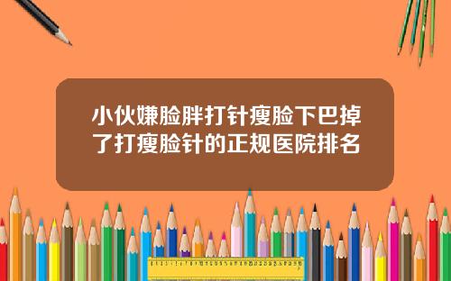 小伙嫌脸胖打针瘦脸下巴掉了打瘦脸针的正规医院排名