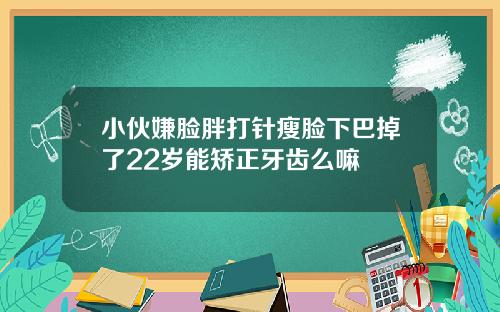 小伙嫌脸胖打针瘦脸下巴掉了22岁能矫正牙齿么嘛