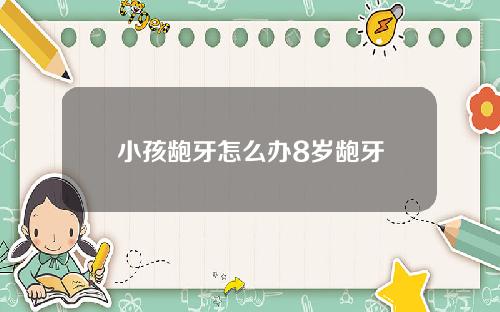 小孩龅牙怎么办8岁龅牙