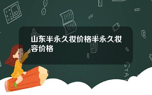 山东半永久妆价格半永久妆容价格