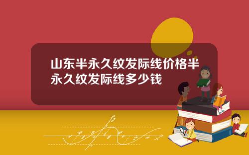 山东半永久纹发际线价格半永久纹发际线多少钱