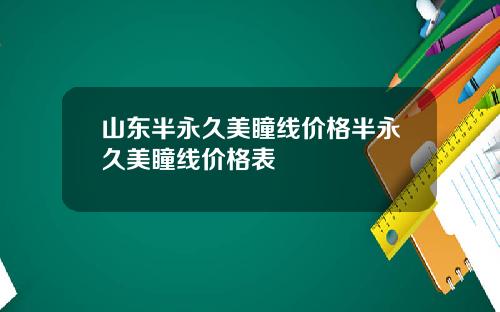 山东半永久美瞳线价格半永久美瞳线价格表