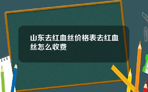 山东去红血丝价格表去红血丝怎么收费