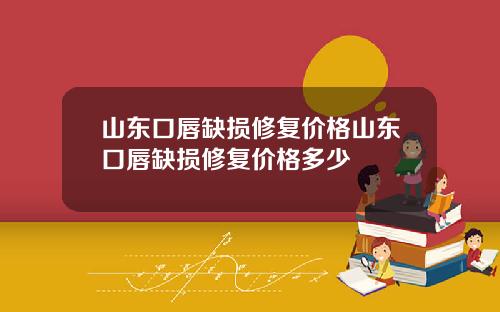 山东口唇缺损修复价格山东口唇缺损修复价格多少
