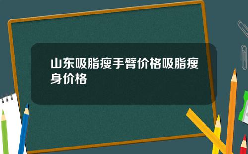 山东吸脂瘦手臂价格吸脂瘦身价格