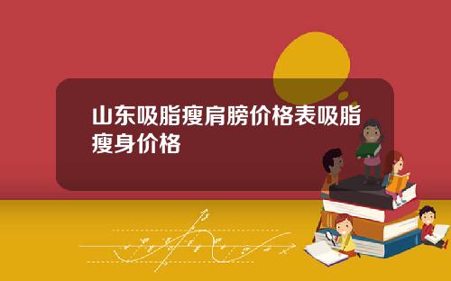 山东吸脂瘦肩膀价格表吸脂瘦身价格