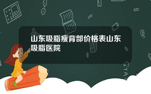 山东吸脂瘦背部价格表山东吸脂医院