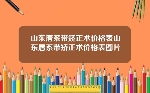 山东唇系带矫正术价格表山东唇系带矫正术价格表图片