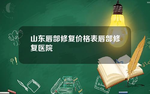 山东唇部修复价格表唇部修复医院