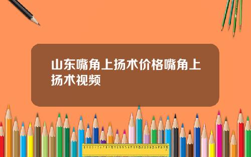 山东嘴角上扬术价格嘴角上扬术视频