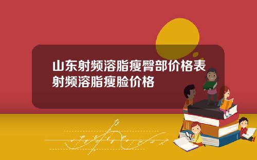 山东射频溶脂瘦臀部价格表射频溶脂瘦脸价格