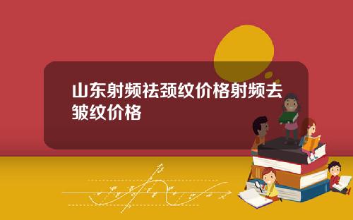 山东射频祛颈纹价格射频去皱纹价格