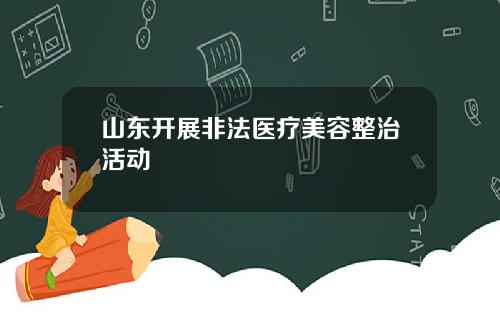 山东开展非法医疗美容整治活动