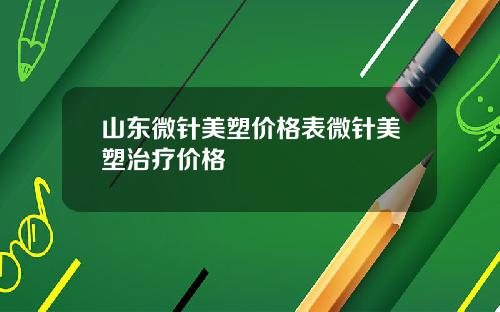 山东微针美塑价格表微针美塑治疗价格