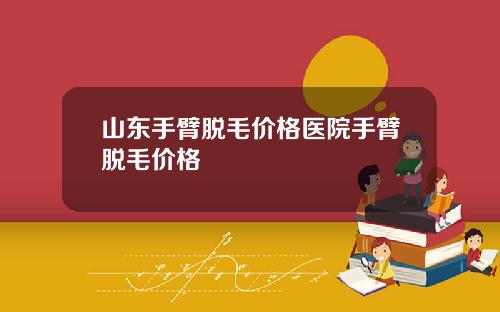 山东手臂脱毛价格医院手臂脱毛价格