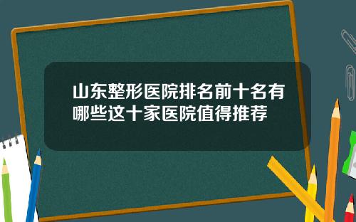 山东整形医院排名前十名有哪些这十家医院值得推荐
