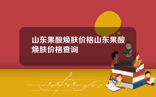 山东果酸焕肤价格山东果酸焕肤价格查询