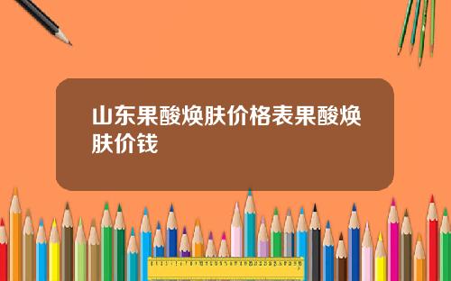 山东果酸焕肤价格表果酸焕肤价钱