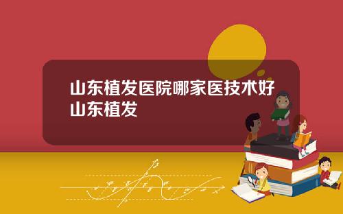 山东植发医院哪家医技术好山东植发