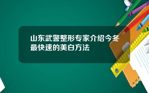 山东武警整形专家介绍今冬最快速的美白方法