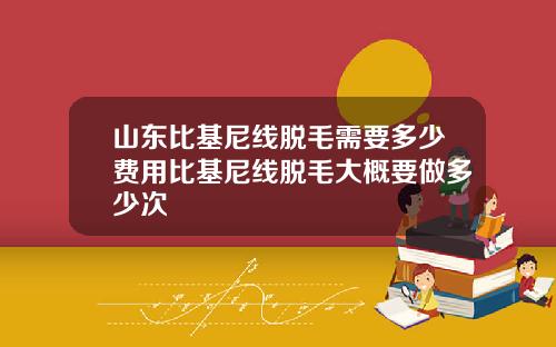 山东比基尼线脱毛需要多少费用比基尼线脱毛大概要做多少次