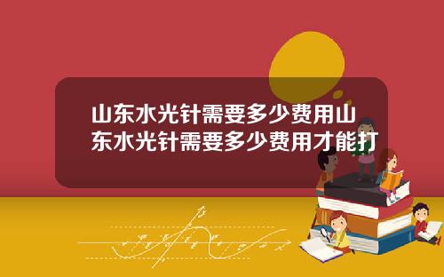 山东水光针需要多少费用山东水光针需要多少费用才能打