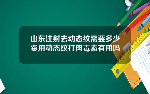 山东注射去动态纹需要多少费用动态纹打肉毒素有用吗