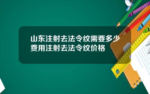 山东注射去法令纹需要多少费用注射去法令纹价格