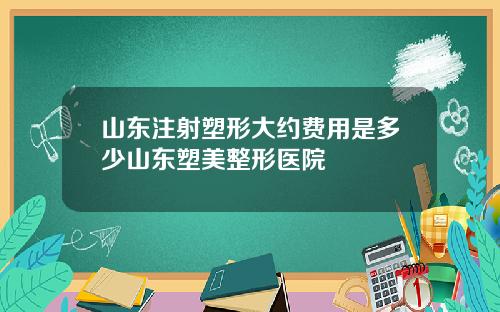 山东注射塑形大约费用是多少山东塑美整形医院