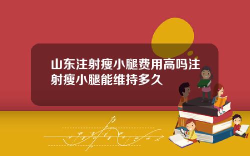 山东注射瘦小腿费用高吗注射瘦小腿能维持多久
