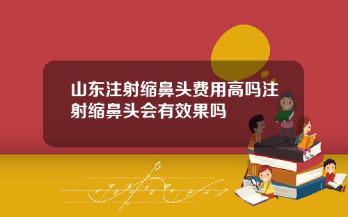 山东注射缩鼻头费用高吗注射缩鼻头会有效果吗